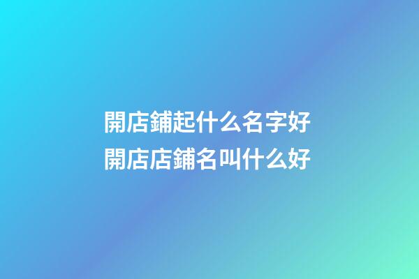 開店鋪起什么名字好 開店店鋪名叫什么好
